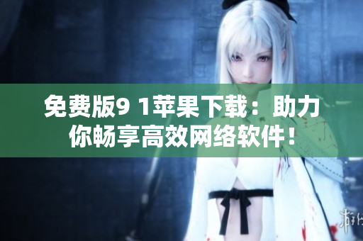 免費(fèi)版9 1蘋果下載：助力你暢享高效網(wǎng)絡(luò)軟件！