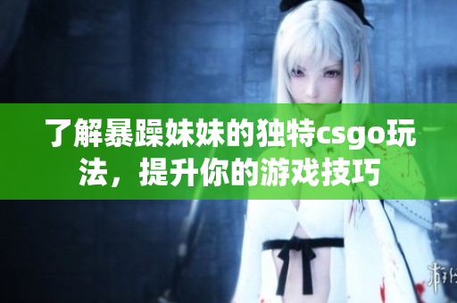 了解暴躁妹妹的獨特csgo玩法，提升你的游戲技巧