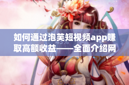 如何通過(guò)泡芙短視頻app賺取高額收益——全面介紹網(wǎng)絡(luò)軟件賺錢(qián)攻略