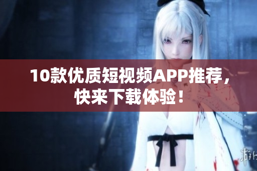 10款優(yōu)質(zhì)短視頻APP推薦，快來下載體驗(yàn)！