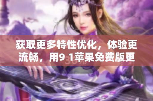 獲取更多特性優(yōu)化，體驗(yàn)更流暢，用9 1蘋果免費(fèi)版更新你的設(shè)備