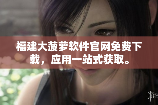 福建大菠蘿軟件官網(wǎng)免費下載，應用一站式獲取。