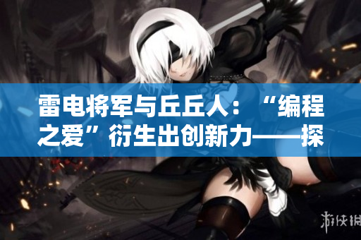 雷電將軍與丘丘人：“編程之愛(ài)”衍生出創(chuàng)新力——探討軟件產(chǎn)業(yè)逆襲之路