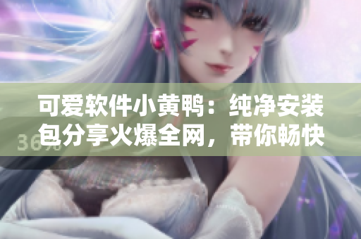可愛軟件小黃鴨：純凈安裝包分享火爆全網(wǎng)，帶你暢快體驗(yàn)網(wǎng)絡(luò)軟件盛宴