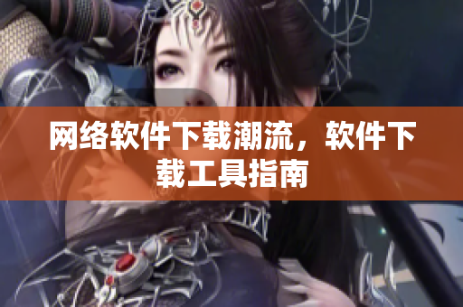 網(wǎng)絡(luò)軟件下載潮流，軟件下載工具指南