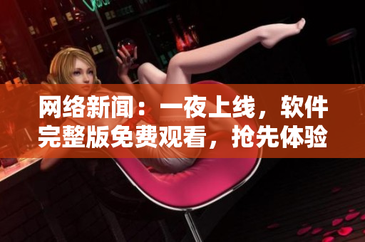 網(wǎng)絡(luò)新聞：一夜上線，軟件完整版免費(fèi)觀看，搶先體驗(yàn)！