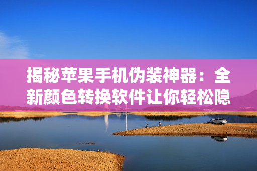 揭秘蘋果手機偽裝神器：全新顏色轉換軟件讓你輕松隱身