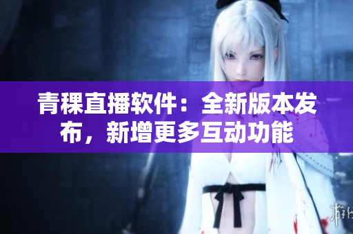 青稞直播軟件：全新版本發(fā)布，新增更多互動(dòng)功能