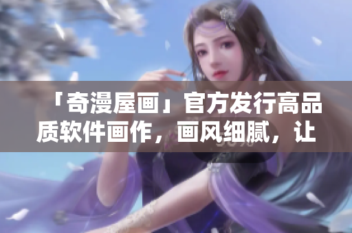 「奇漫屋畫」官方發(fā)行高品質(zhì)軟件畫作，畫風(fēng)細(xì)膩，讓你的軟件充滿生氣！