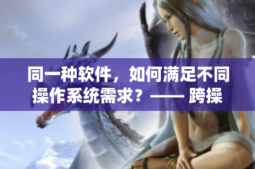 同一種軟件，如何滿足不同操作系統(tǒng)需求？—— 跨操作系統(tǒng)軟件開發(fā)攻略