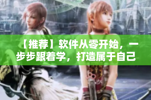 【推薦】軟件從零開(kāi)始，一步步跟著學(xué)，打造屬于自己的專(zhuān)業(yè)技能！