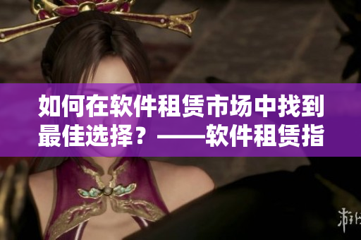 如何在軟件租賃市場中找到最佳選擇？——軟件租賃指南