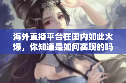 海外直播平臺(tái)在國(guó)內(nèi)如此火爆，你知道是如何實(shí)現(xiàn)的嗎？