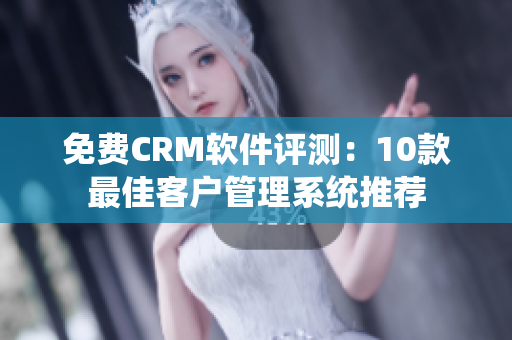 免費(fèi)CRM軟件評測：10款最佳客戶管理系統(tǒng)推薦