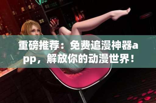 重磅推薦：免費追漫神器app，解放你的動漫世界！