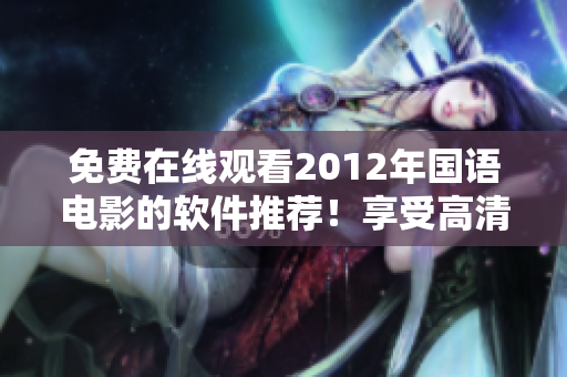 免費(fèi)在線觀看2012年國(guó)語(yǔ)電影的軟件推薦！享受高清暢快的觀影體驗(yàn)！