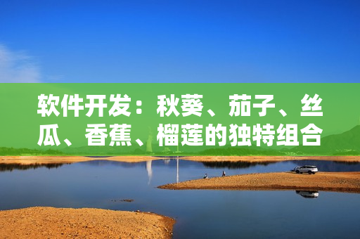 軟件開(kāi)發(fā)：秋葵、茄子、絲瓜、香蕉、榴蓮的獨(dú)特組合方式含義
