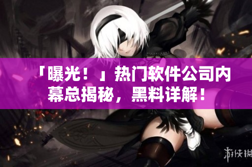 「曝光！」熱門(mén)軟件公司內(nèi)幕總揭秘，黑料詳解！