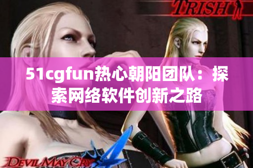 51cgfun熱心朝陽團(tuán)隊：探索網(wǎng)絡(luò)軟件創(chuàng)新之路