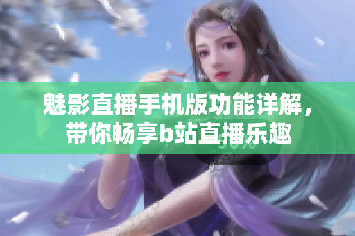 魅影直播手機版功能詳解，帶你暢享b站直播樂趣