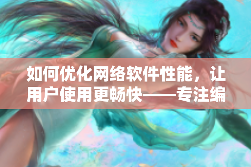 如何優(yōu)化網(wǎng)絡(luò)軟件性能，讓用戶使用更暢快——專(zhuān)注編寫(xiě)網(wǎng)絡(luò)軟件的編輯看法