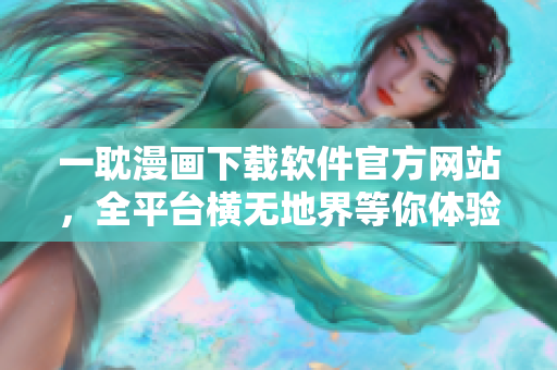 一耽漫畫下載軟件官方網(wǎng)站，全平臺橫無地界等你體驗