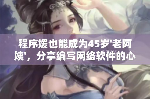 程序媛也能成為45歲'老阿姨'，分享編寫(xiě)網(wǎng)絡(luò)軟件的心得體會(huì)