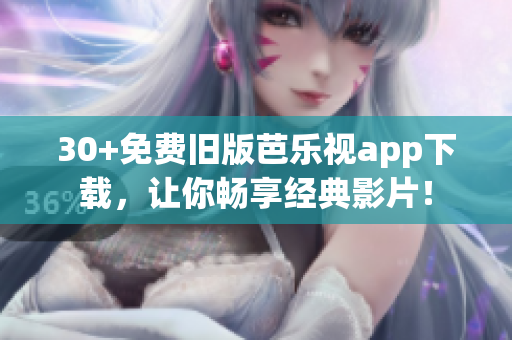 30+免費(fèi)舊版芭樂(lè)視app下載，讓你暢享經(jīng)典影片！