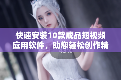 快速安裝10款成品短視頻應用軟件，助您輕松創(chuàng)作精彩視頻
