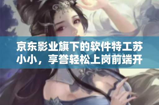 京東影業(yè)旗下的軟件特工蘇小小，享譽輕松上崗前端開發(fā)崗位