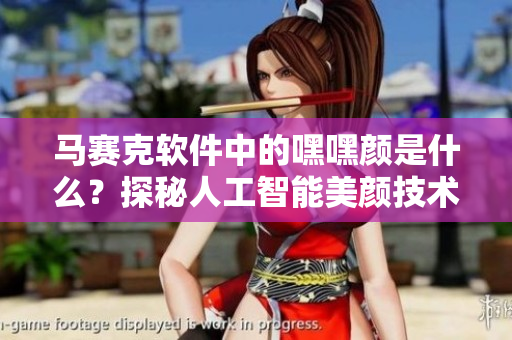 馬賽克軟件中的嘿嘿顏是什么？探秘人工智能美顏技術(shù)