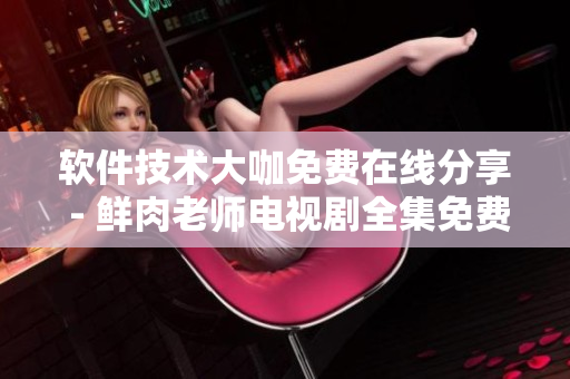 軟件技術(shù)大咖免費在線分享 - 鮮肉老師電視劇全集免費觀看