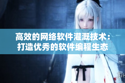 高效的網(wǎng)絡軟件灌溉技術(shù)：打造優(yōu)秀的軟件編程生態(tài)