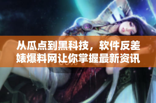 從瓜點(diǎn)到黑科技，軟件反差婊爆料網(wǎng)讓你掌握最新資訊！