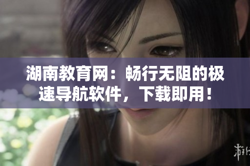湖南教育網(wǎng)：暢行無阻的極速導(dǎo)航軟件，下載即用！