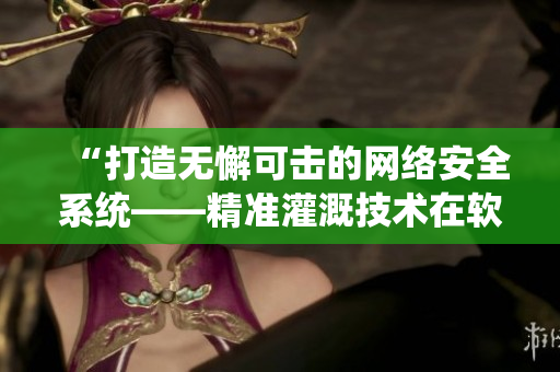 “打造無(wú)懈可擊的網(wǎng)絡(luò)安全系統(tǒng)——精準(zhǔn)灌溉技術(shù)在軟件開發(fā)中的應(yīng)用”