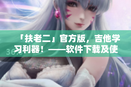 「扶老二」官方版，吉他學習利器！——軟件下載及使用攻略