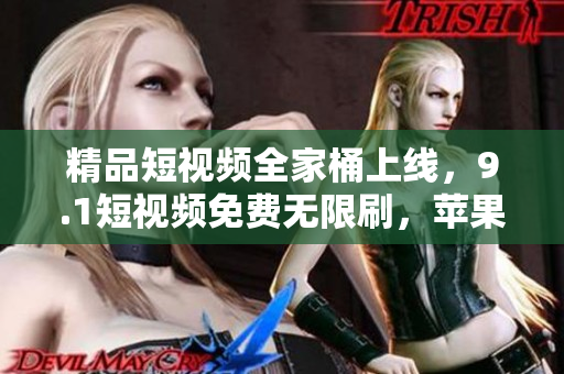精品短視頻全家桶上線(xiàn)，9.1短視頻免費(fèi)無(wú)限刷，蘋(píng)果用戶(hù)福利大放送！