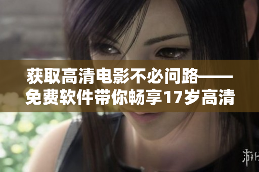 獲取高清電影不必問路——免費(fèi)軟件帶你暢享17歲高清電影