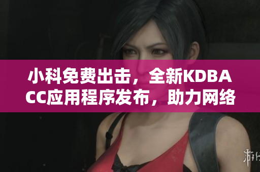 小科免費(fèi)出擊，全新KDBACC應(yīng)用程序發(fā)布，助力網(wǎng)絡(luò)軟件更高效運(yùn)行