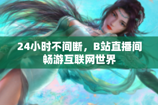 24小時(shí)不間斷，B站直播間暢游互聯(lián)網(wǎng)世界
