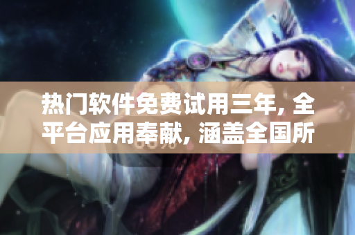 熱門軟件免費(fèi)試用三年, 全平臺應(yīng)用奉獻(xiàn), 涵蓋全國所有語言