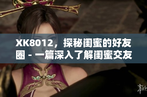 XK8012，探秘閨蜜的好友圈 - 一篇深入了解閨蜜交友圈的網(wǎng)絡(luò)軟件文章