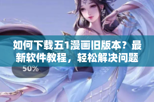 如何下載五1漫畫舊版本？最新軟件教程，輕松解決問題