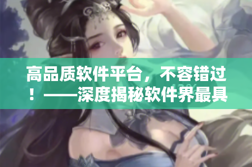 高品質(zhì)軟件平臺(tái)，不容錯(cuò)過！——深度揭秘軟件界最具實(shí)力平臺(tái)