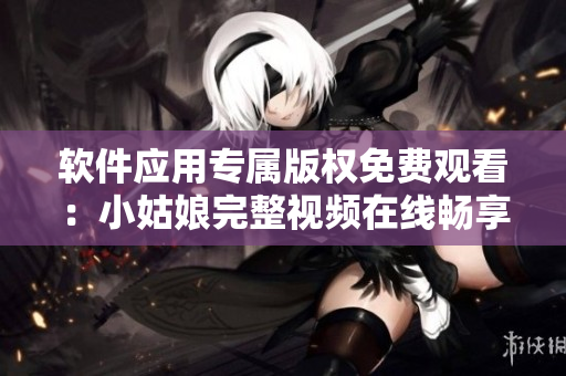 軟件應(yīng)用專屬版權(quán)免費(fèi)觀看：小姑娘完整視頻在線暢享