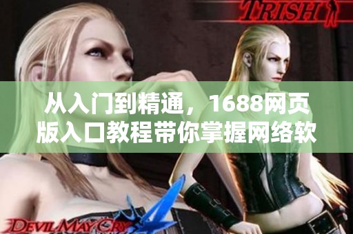 從入門到精通，1688網(wǎng)頁版入口教程帶你掌握網(wǎng)絡軟件如何訪問。