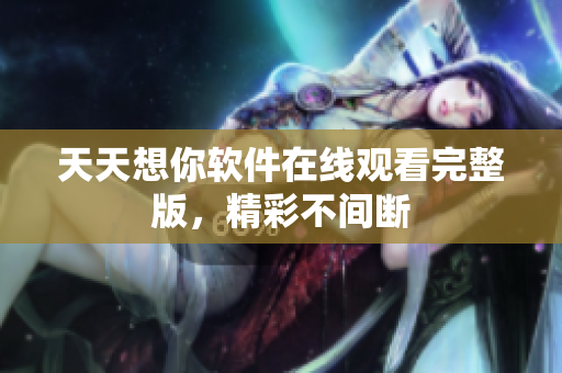 天天想你軟件在線觀看完整版，精彩不間斷