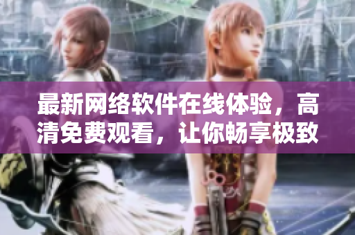 最新網(wǎng)絡(luò)軟件在線體驗(yàn)，高清免費(fèi)觀看，讓你暢享極致體驗(yàn)！