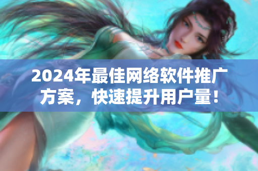2024年最佳網(wǎng)絡(luò)軟件推廣方案，快速提升用戶量！